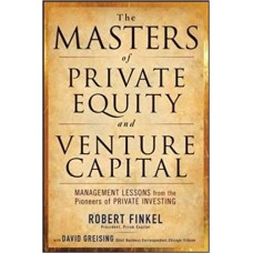 The Masters of Private Equity and Venture Capital - Management Lessons from the Pioneers of Private Investing Professional Finance and Investment