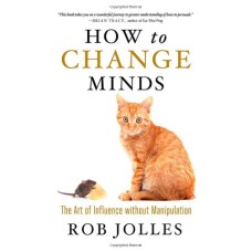 How to Change Minds: The Art of Influence without Manipulation 